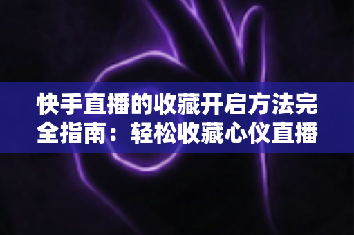 快手直播的收藏开启方法完全指南:轻松收藏心仪直播间,精彩内容永不错过 快手直播的收藏开启方法完全指南:轻松收藏心仪直播间,精彩内容永不错过