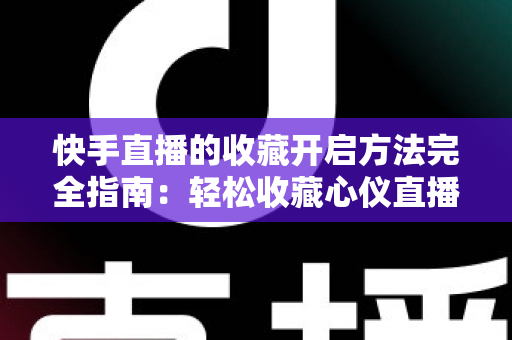 快手直播的收藏开启方法完全指南：轻松收藏心仪直播间，精彩内容永不错过