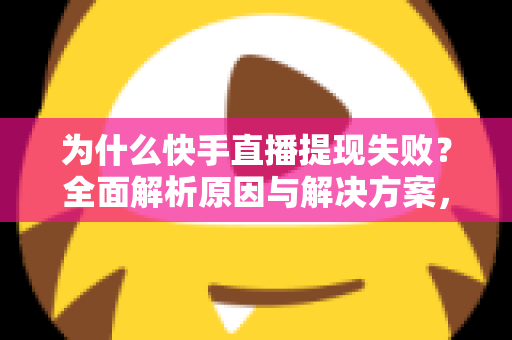 为什么快手直播提现失败？全面解析原因与解决方案，助您顺利到账