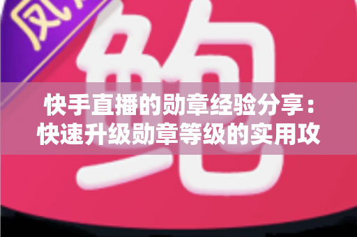 快手直播的勋章经验分享：快速升级勋章等级的实用攻略与心得全解析