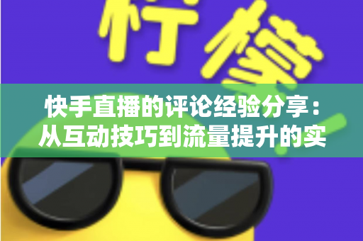 快手直播的评论经验分享：从互动技巧到流量提升的实战全攻略