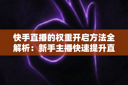 快手直播的权重开启方法全解析：新手主播快速提升直播间流量与排名的实战指南