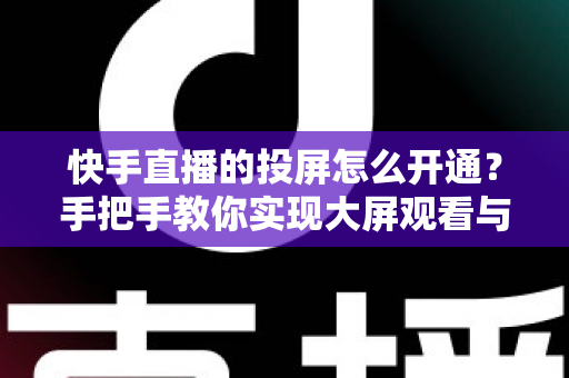 快手直播的投屏怎么开通?手把手教你实现大屏观看与开播全流程 快手直播的投屏怎么开通?手把手教你实现大屏观看与开播全流程
