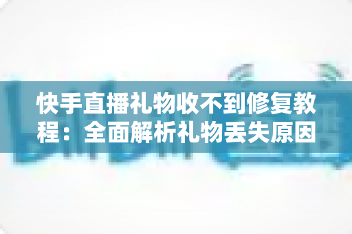 快手直播礼物收不到修复教程：全面解析礼物丢失原因与快速恢复技巧，让您轻松追回每一份收益