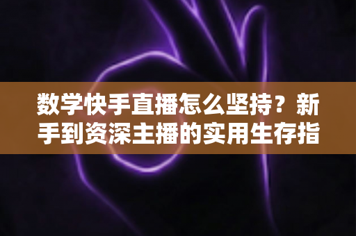 数学快手直播怎么坚持？新手到资深主播的实用生存指南