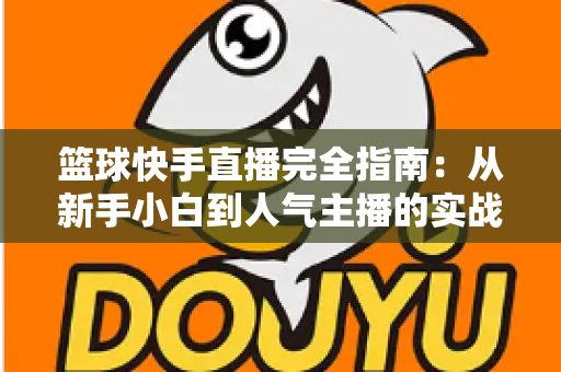 篮球快手直播完全指南：从新手小白到人气主播的实战攻略