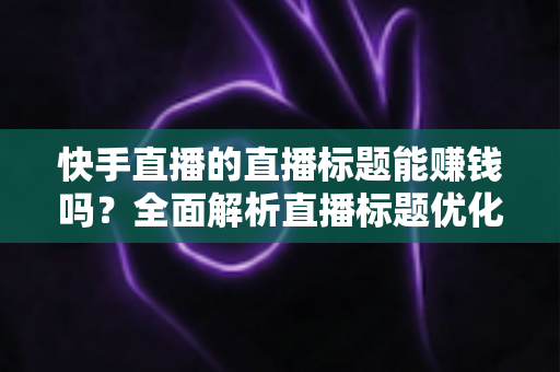 快手直播的直播标题能赚钱吗？全面解析直播标题优化对收益的影响与实用策略