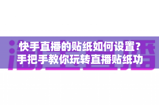 快手直播的贴纸如何设置？手把手教你玩转直播贴纸功能，让直播间人气飙升