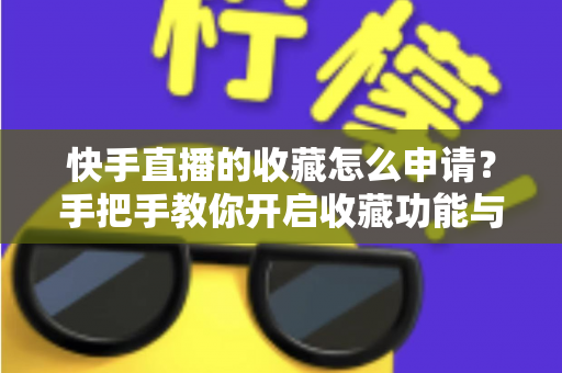 快手直播的收藏怎么申请？手把手教你开启收藏功能与实用管理技巧