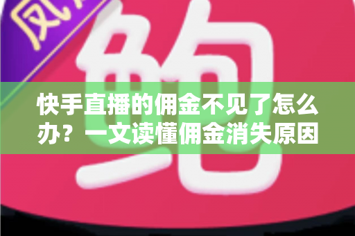 快手直播的佣金不见了怎么办？一文读懂佣金消失原因与完整找回指南