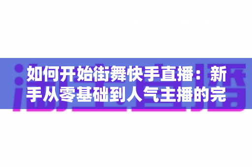 如何开始街舞快手直播:新手从零基础到人气主播的完整实战攻略指南 如何开始街舞快手直播:新手从零基础到人气主播的完整实战攻略指南