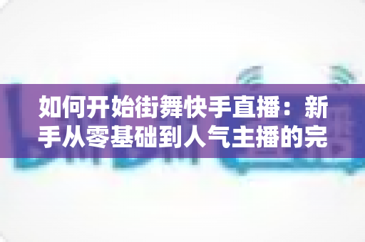 如何开始街舞快手直播:新手从零基础到人气主播的完整实战攻略指南 如何开始街舞快手直播:新手从零基础到人气主播的完整实战攻略指南