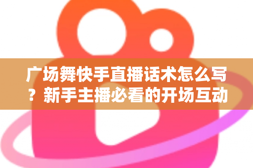 广场舞快手直播话术怎么写?新手主播必看的开场互动与留人技巧全指南 广场舞快手直播话术怎么写?新手主播必看的开场互动与留人技巧全指南