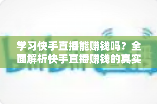 学习快手直播能赚钱吗？全面解析快手直播赚钱的真实情况与入门指南