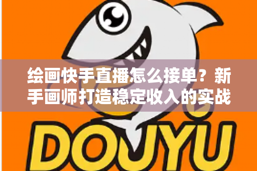 绘画快手直播怎么接单？新手画师打造稳定收入的实战接单指南