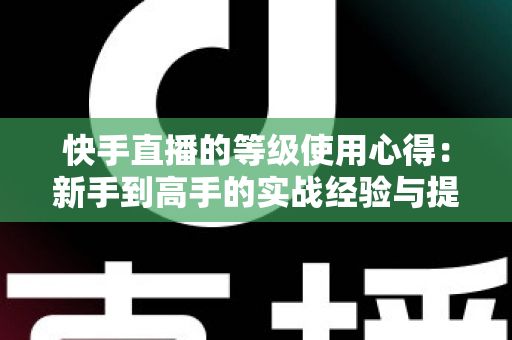 快手直播的等级使用心得：新手到高手的实战经验与提级技巧全解析