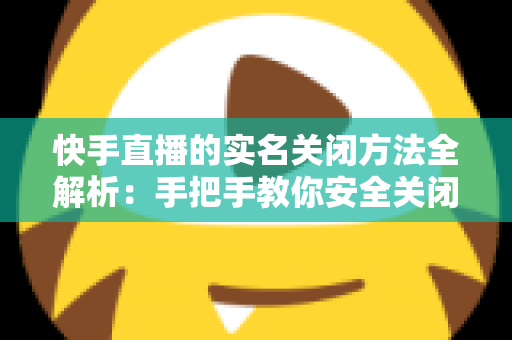 快手直播的实名关闭方法全解析:手把手教你安全关闭直播实名认证的实用指南 快手直播的实名关闭方法全解析:手把手教你安全关闭直播实名认证的实用指南