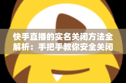 快手直播的实名关闭方法全解析:手把手教你安全关闭直播实名认证的实用指南 快手直播的实名关闭方法全解析:手把手教你安全关闭直播实名认证的实用指南