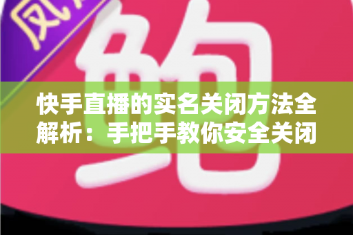 快手直播的实名关闭方法全解析：手把手教你安全关闭直播实名认证的实用指南