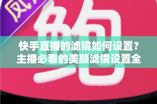 快手直播的滤镜如何设置?主播必看的美颜滤镜设置全攻略 快手直播的滤镜如何设置?主播必看的美颜滤镜设置全攻略