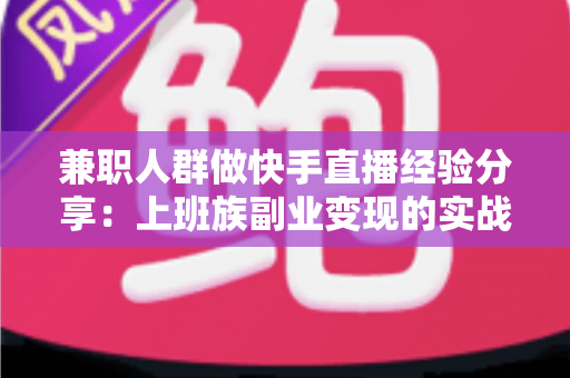 兼职人群做快手直播经验分享：上班族副业变现的实战指南