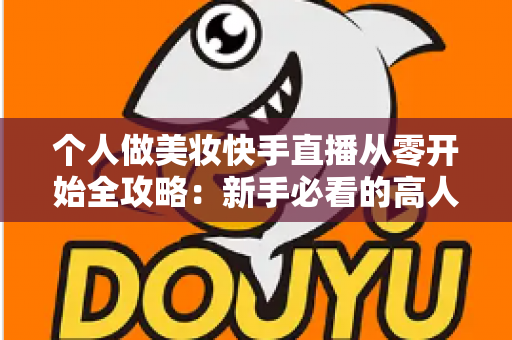 个人做美妆快手直播从零开始全攻略:新手必看的高人气直播间打造指南与变现秘籍 个人做美妆快手直播从零开始全攻略:新手必看的高人气直播间打造指南与变现秘籍