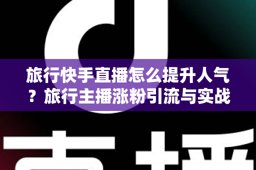 旅行快手直播怎么提升人气?旅行主播涨粉引流与实战运营全攻略 旅行快手直播怎么提升人气?旅行主播涨粉引流与实战运营全攻略