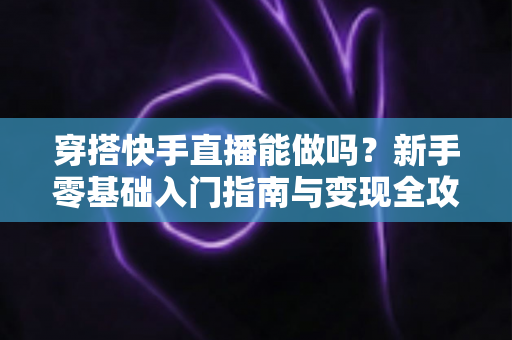 穿搭快手直播能做吗？新手零基础入门指南与变现全攻略