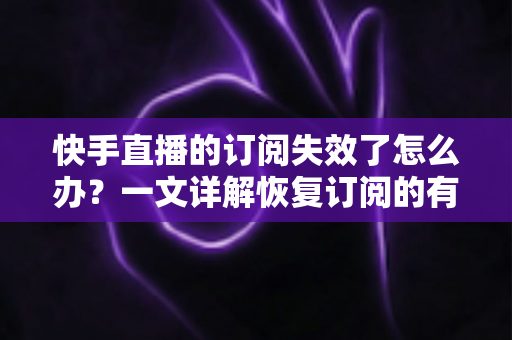 快手直播的订阅失效了怎么办？一文详解恢复订阅的有效方法与预防技巧
