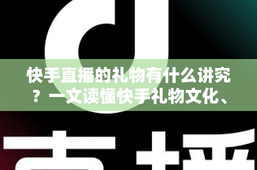 快手直播的礼物有什么讲究?一文读懂快手礼物文化、寓意与送礼技巧 快手直播的礼物有什么讲究?一文读懂快手礼物文化、寓意与送礼技巧