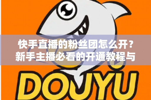 快手直播的粉丝团怎么开？新手主播必看的开通教程与粉丝团运营全攻略