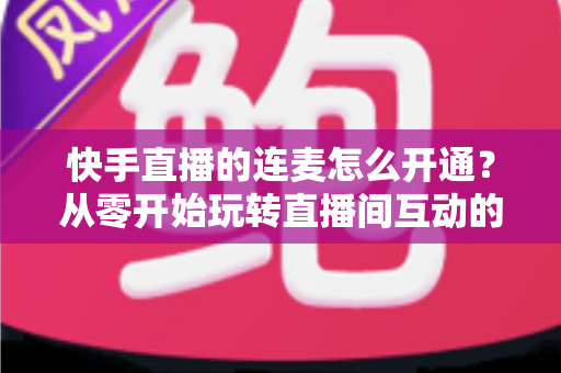 快手直播的连麦怎么开通?从零开始玩转直播间互动的完整教程与实用指南 快手直播的连麦怎么开通?从零开始玩转直播间互动的完整教程与实用指南