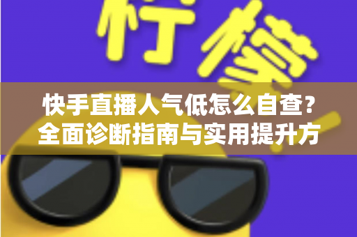 快手直播人气低怎么自查？全面诊断指南与实用提升方案助你快速破局