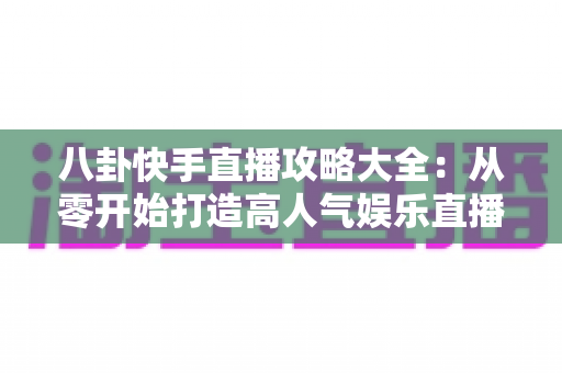 八卦快手直播攻略大全：从零开始打造高人气娱乐直播间的实战指南