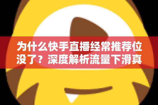 为什么快手直播经常推荐位没了？深度解析流量下滑真相与实用恢复指南