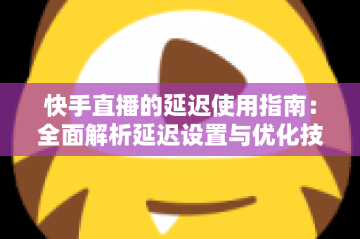 快手直播的延迟使用指南：全面解析延迟设置与优化技巧，助你打造流畅稳定的直播体验