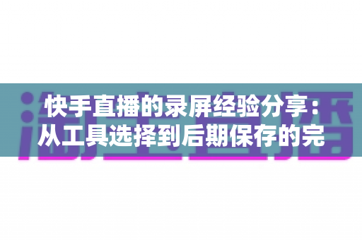 快手直播的录屏经验分享:从工具选择到后期保存的完整实用指南 快手直播的录屏经验分享:从工具选择到后期保存的完整实用指南