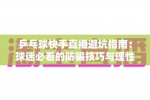 乒乓球快手直播避坑指南：球迷必看的防骗技巧与理性消费全攻略