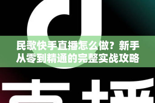 民歌快手直播怎么做?新手从零到精通的完整实战攻略与涨粉变现指南 民歌快手直播怎么做?新手从零到精通的完整实战攻略与涨粉变现指南