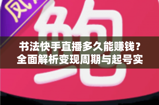 书法快手直播多久能赚钱？全面解析变现周期与起号实战指南