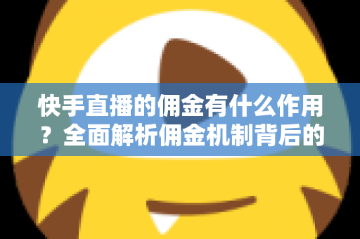 快手直播的佣金有什么作用?全面解析佣金机制背后的商业价值与运营逻辑 快手直播的佣金有什么作用?全面解析佣金机制背后的商业价值与运营逻辑