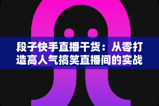 段子快手直播干货：从零打造高人气搞笑直播间的实战指南
