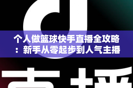 个人做篮球快手直播全攻略：新手从零起步到人气主播的实战指南
