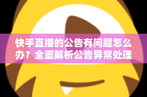 快手直播的公告有问题怎么办？全面解析公告异常处理方法与实用解决方案