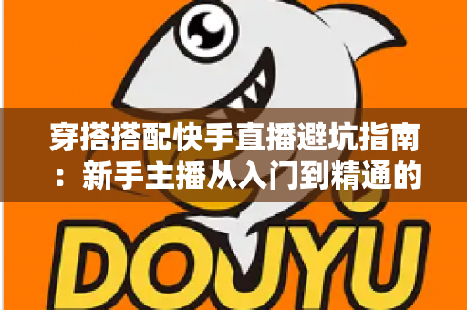 穿搭搭配快手直播避坑指南:新手主播从入门到精通的实用攻略全解析 穿搭搭配快手直播避坑指南:新手主播从入门到精通的实用攻略全解析