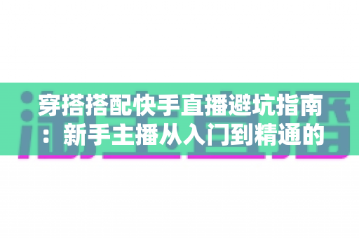 穿搭搭配快手直播避坑指南:新手主播从入门到精通的实用攻略全解析 穿搭搭配快手直播避坑指南:新手主播从入门到精通的实用攻略全解析