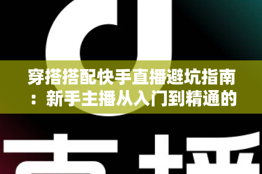穿搭搭配快手直播避坑指南：新手主播从入门到精通的实用攻略全解析