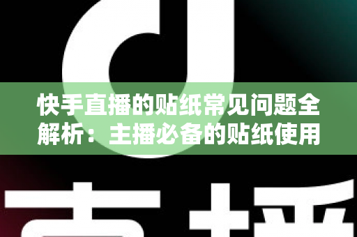 快手直播的贴纸常见问题全解析：主播必备的贴纸使用指南与疑难排查手册