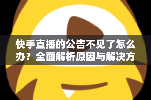 快手直播的公告不见了怎么办？全面解析原因与解决方法，助你快速找回直播公告