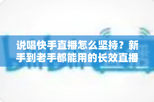 说唱快手直播怎么坚持？新手到老手都能用的长效直播攻略全解析